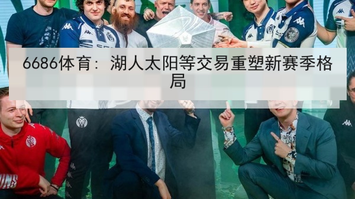 6686体育: 湖人太阳等交易重塑新赛季格局