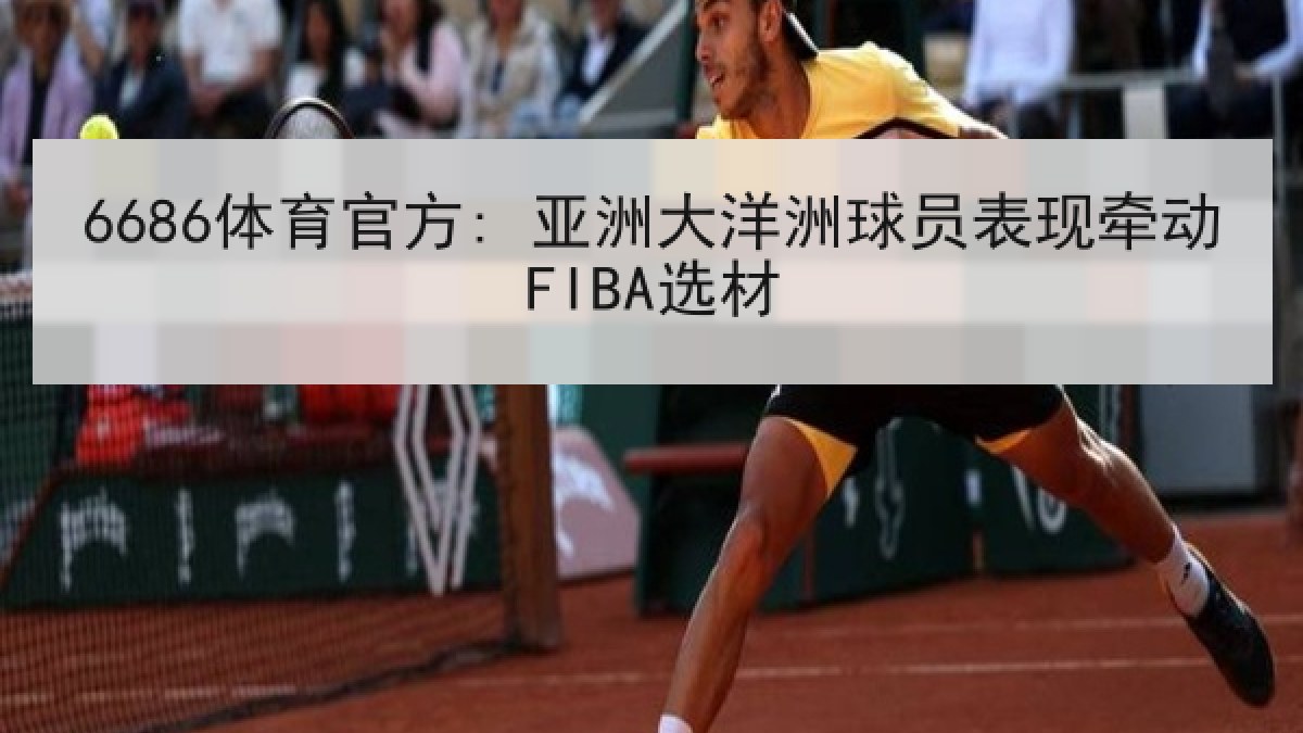 6686体育官方: 亚洲大洋洲球员表现牵动FIBA选材