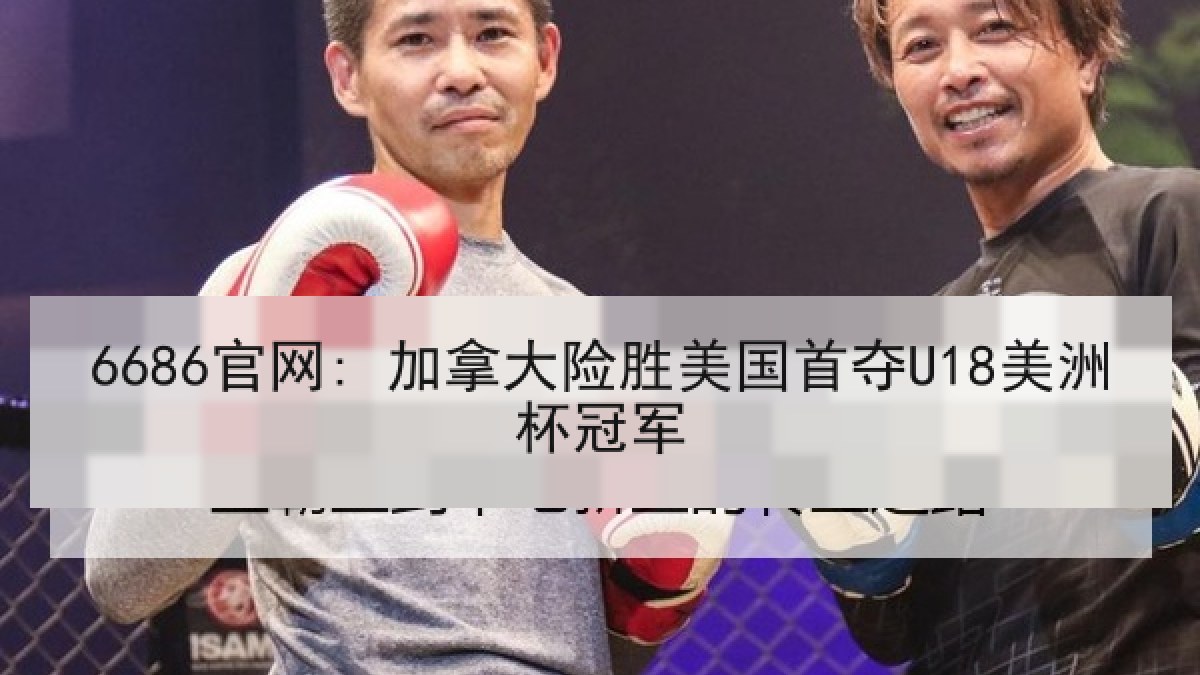 6686官网: 加拿大险胜美国首夺U18美洲杯冠军