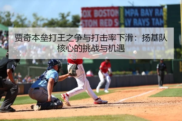 贾奇本垒打王之争与打击率下滑：扬基队核心的挑战与机遇