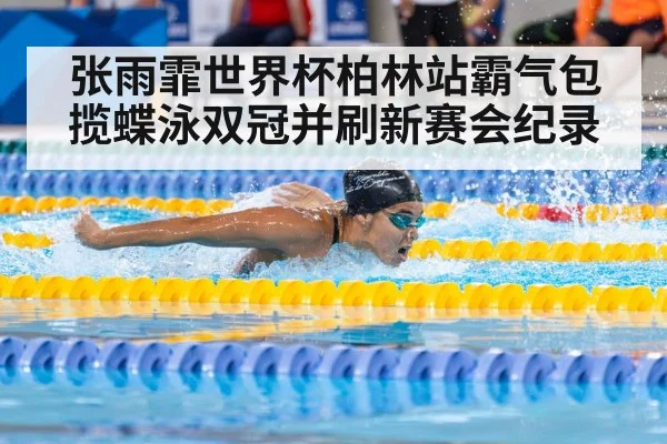 张雨霏世界杯柏林站霸气包揽蝶泳双冠并刷新赛会纪录