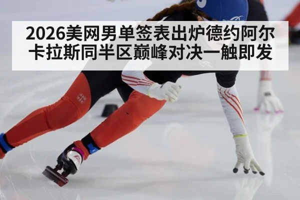 2026美网男单签表出炉德约阿尔卡拉斯同半区巅峰对决一触即发