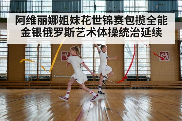 阿维丽娜姐妹花世锦赛包揽全能金银俄罗斯艺术体操统治延续