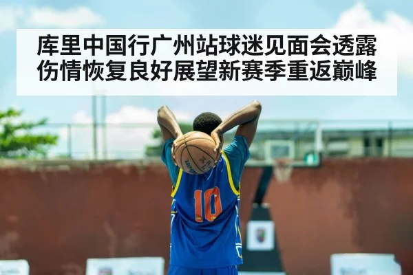 库里中国行广州站球迷见面会透露伤情恢复良好展望新赛季重返巅峰