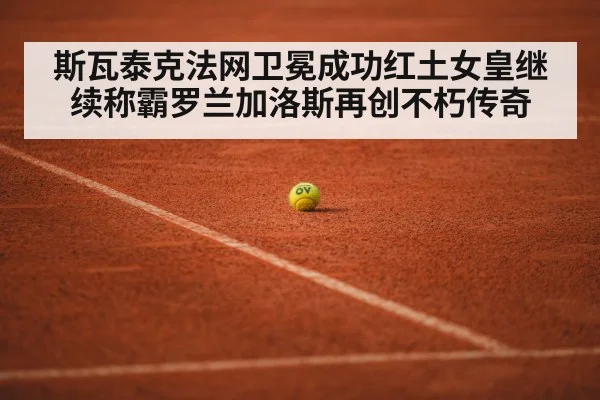 斯瓦泰克法网卫冕成功红土女皇继续称霸罗兰加洛斯再创不朽传奇